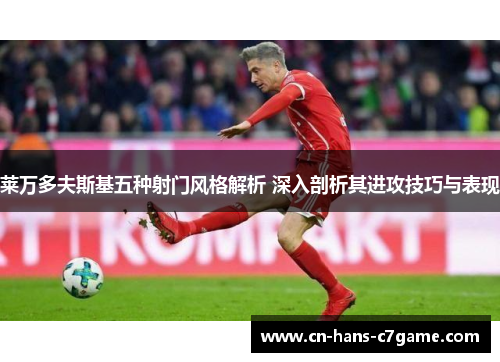 莱万多夫斯基五种射门风格解析 深入剖析其进攻技巧与表现