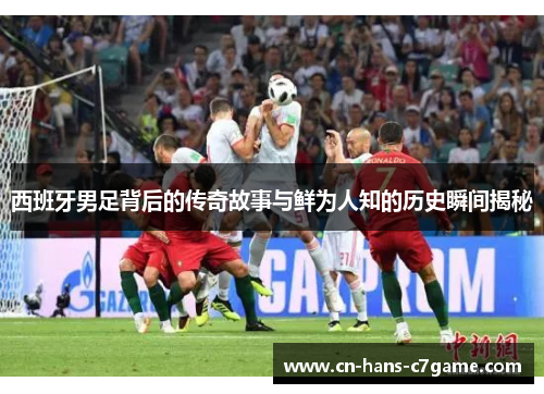 西班牙男足背后的传奇故事与鲜为人知的历史瞬间揭秘 西班牙男足背后的传奇故事与鲜为人知的历史瞬间揭秘