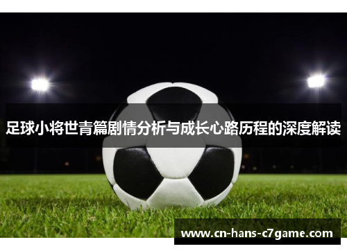 足球小将世青篇剧情分析与成长心路历程的深度解读 足球小将世青篇剧情分析与成长心路历程的深度解读