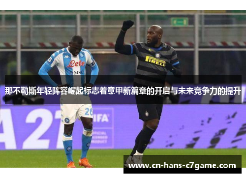 那不勒斯年轻阵容崛起标志着意甲新篇章的开启与未来竞争力的提升