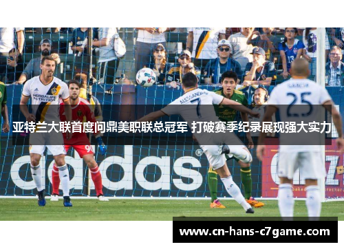 亚特兰大联首度问鼎美职联总冠军 打破赛季纪录展现强大实力