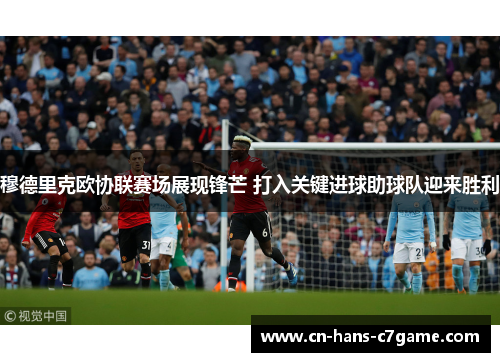 穆德里克欧协联赛场展现锋芒 打入关键进球助球队迎来胜利