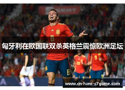 匈牙利在欧国联双杀英格兰震惊欧洲足坛