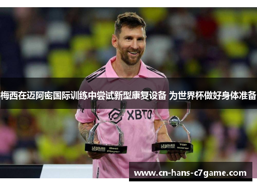 梅西在迈阿密国际训练中尝试新型康复设备 为世界杯做好身体准备