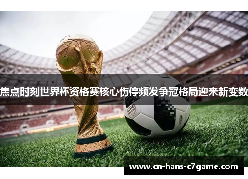 焦点时刻世界杯资格赛核心伤停频发争冠格局迎来新变数 焦点时刻世界杯资格赛核心伤停频发争冠格局迎来新变数