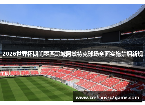 2026世界杯期间墨西哥城阿兹特克球场全面实施禁烟新规 2026世界杯期间墨西哥城阿兹特克球场全面实施禁烟新规
