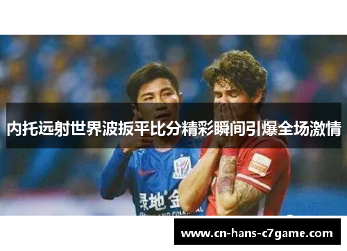 内托远射世界波扳平比分精彩瞬间引爆全场激情