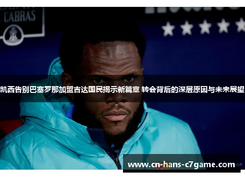 凯西告别巴塞罗那加盟吉达国民揭示新篇章 转会背后的深层原因与未来展望 凯西告别巴塞罗那加盟吉达国民揭示新篇章 转会背后的深层原因与未来展望