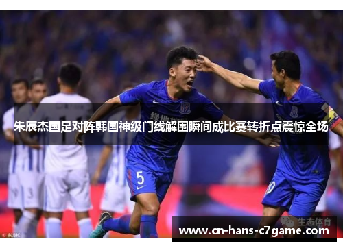 朱辰杰国足对阵韩国神级门线解围瞬间成比赛转折点震惊全场