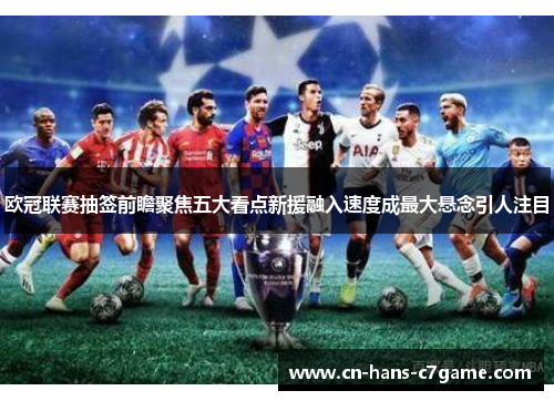 欧冠联赛抽签前瞻聚焦五大看点新援融入速度成最大悬念引人注目